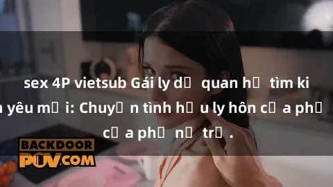 sex 4P vietsub Gái ly dị quan hệ tìm kiếm tình yêu mới: Chuyện tình hậu ly hôn của phụ nữ trẻ.