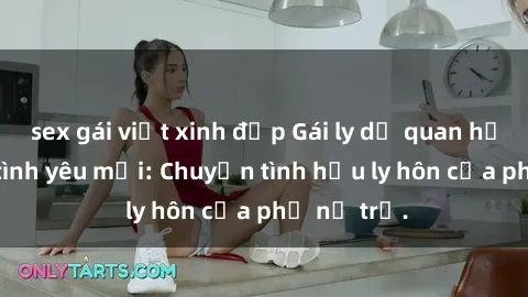 sex gái việt xinh đẹp Gái ly dị quan hệ tìm kiếm tình yêu mới: Chuyện tình hậu ly hôn của phụ nữ trẻ.
