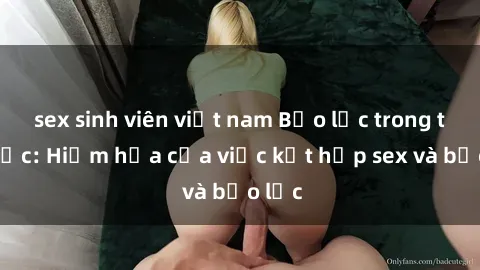 sex sinh viên việt nam Bạo lực trong tình dục: Hiểm họa của việc kết hợp sex và bạo lực