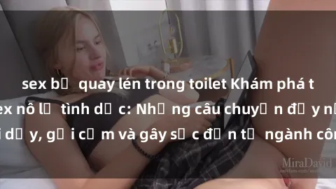 sex bị quay lén trong toilet Khám phá thế giới của phim sex nô lệ tình dục: Những câu chuyện đầy nổi dậy, gợi cảm và gây sốc đến từ ngành công nghiệp giải trí đen tối