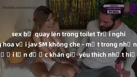 sex bị quay lén trong toilet Trải nghiệm cảm xúc thăng hoa với jav SM không che - một trong những thể loại phim người lớn được khán giả yêu thích nhất hiện nay. Đảm bảo đem lại sự hấp dẫn, kích thích