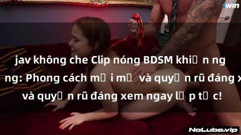 jav không che Clip nóng BDSM khiến người xem phát cuồng: Phong cách mới mẻ và quyến rũ đáng xem ngay lập tức!