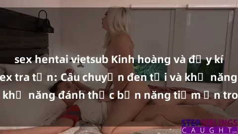 sex hentai vietsub Kinh hoàng và đầy kích thích với phim sex tra tấn: Câu chuyện đen tối và khả năng đánh thức bản năng tiềm ẩn trong con người