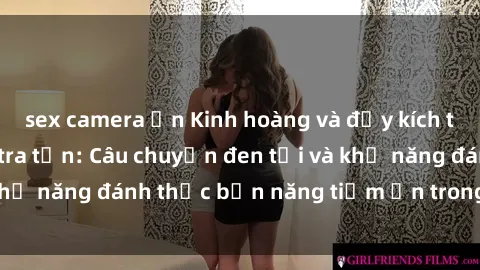 sex camera ẩn Kinh hoàng và đầy kích thích với phim sex tra tấn: Câu chuyện đen tối và khả năng đánh thức bản năng tiềm ẩn trong con người