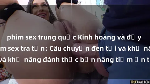 phim sex trung quốc Kinh hoàng và đầy kích thích với phim sex tra tấn: Câu chuyện đen tối và khả năng đánh thức bản năng tiềm ẩn trong con người