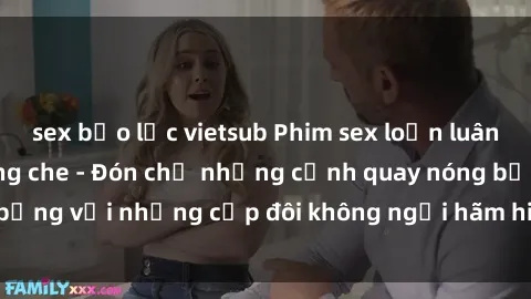 sex bạo lực vietsub Phim sex loạn luân đầy kích thích không che - Đón chờ những cảnh quay nóng bỏng với những cặp đôi không ngại hãm hiếp gia đình trong lòng