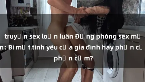 truyện sex loạn luân Động phòng sex mẹ con: Bí mật tình yêu của gia đình hay phản cảm?