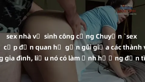 sex nhà vệ sinh công cộng Chuyện `sex anh em ruột` - Đề cập đến quan hệ gần gũi giữa các thành viên trong gia đình, liệu nó có làm ảnh hưởng đến tình cảm gia đình hay không?