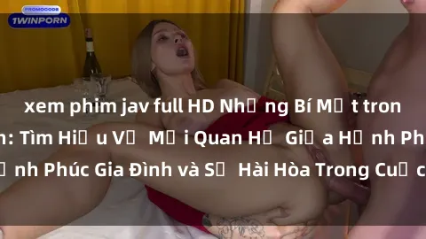 xem phim jav full HD Những Bí Mật trong Tình Dục Gia Đình: Tìm Hiểu Về Mối Quan Hệ Giữa Hạnh Phúc Gia Đình và Sự Hài Hòa Trong Cuộc Sống Tình Dục