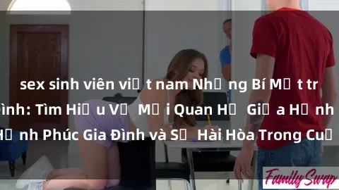 sex sinh viên việt nam Những Bí Mật trong Tình Dục Gia Đình: Tìm Hiểu Về Mối Quan Hệ Giữa Hạnh Phúc Gia Đình và Sự Hài Hòa Trong Cuộc Sống Tình Dục