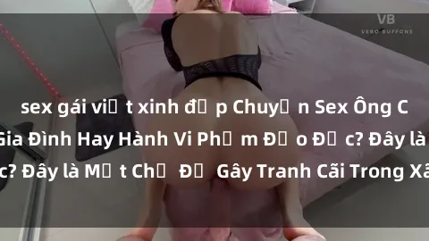sex gái việt xinh đẹp Chuyện Sex Ông Cháu: Mối Quan Hệ Gia Đình Hay Hành Vi Phạm Đạo Đức? Đây là Một Chủ Đề Gây Tranh Cãi Trong Xã Hội Hiện Nay.