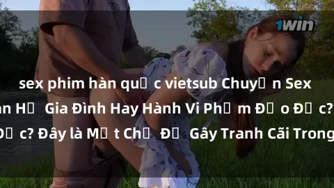 sex phim hàn quốc vietsub Chuyện Sex Ông Cháu: Mối Quan Hệ Gia Đình Hay Hành Vi Phạm Đạo Đức? Đây là Một Chủ Đề Gây Tranh Cãi Trong Xã Hội Hiện Nay.