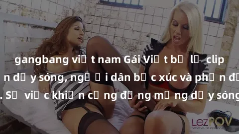 gangbang việt nam Gái Việt bị lộ clip sex khiến dư luận dậy sóng, người dân bức xúc và phản đối gay gắt. Sự việc khiến cộng đồng mạng dậy sóng và yêu cầu xử lý nghiêm ngặt.