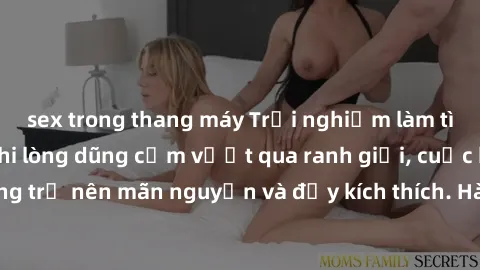 sex trong thang máy Trải nghiệm làm tình ngoài đường: Khi lòng dũng cảm vượt qua ranh giới, cuộc hẹn nơi công cộng trở nên mãn nguyện và đầy kích thích. Hành vi nguy hiểm, nhưng cũng tạo nên cảm giác