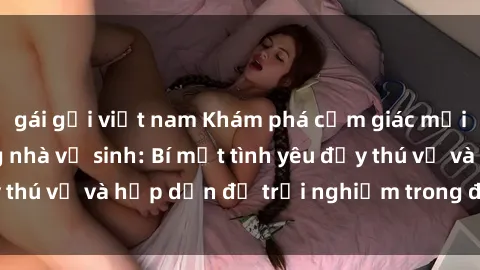 gái gọi việt nam Khám phá cảm giác mới mẻ với sex trong nhà vệ sinh: Bí mật tình yêu đầy thú vị và hấp dẫn để trải nghiệm trong đêm hôm nay!