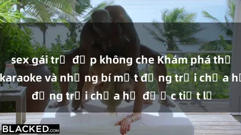 sex gái trẻ đẹp không che Khám phá thế giới sex quán karaoke và những bí mật động trời chưa hề được tiết lộ