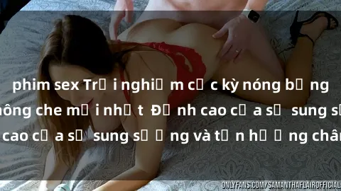 phim sex Trải nghiệm cực kỳ nóng bỏng trong phim sex  không che mới nhất  Đỉnh cao của sự sung sướng và tận hưởng chân thật