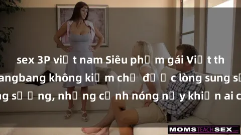 sex 3P việt nam Siêu phẩm gái Việt tham gia trong buổi gangbang không kiềm chế được lòng sung sướng, những cảnh nóng nảy khiến ai cũng phải mãn nhãn