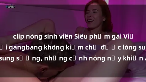 clip nóng sinh viên Siêu phẩm gái Việt tham gia trong buổi gangbang không kiềm chế được lòng sung sướng, những cảnh nóng nảy khiến ai cũng phải mãn nhãn