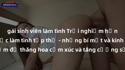 gái sinh viên làm tình Trải nghiệm hứng khởi cùng với việc làm tình tập thể - những bí mật và kinh nghiệm để thăng hoa cảm xúc và tăng cường sự gắn kết trong mối quan hệ