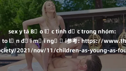 sex y tá Bạo lực tình dục trong nhóm: nguy cơ và hậu quả to lớn đối mọi người参考: https://www.theguardian.com/society/2021/nov/11/children-as-young-as-four-are-being-sexually-abused-by-groups-in-uk-rep