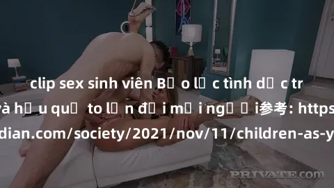 clip sex sinh viên Bạo lực tình dục trong nhóm: nguy cơ và hậu quả to lớn đối mọi người参考: https://www.theguardian.com/society/2021/nov/11/children-as-young-as-four-are-being-sexually-abused-by-groups