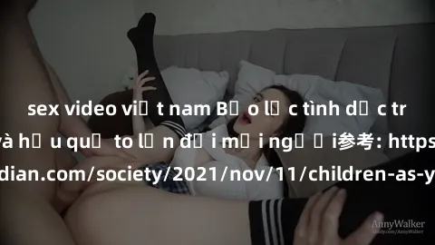 sex video việt nam Bạo lực tình dục trong nhóm: nguy cơ và hậu quả to lớn đối mọi người参考: https://www.theguardian.com/society/2021/nov/11/children-as-young-as-four-are-being-sexually-abused-by-groups