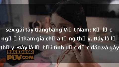 sex gái tây Gangbang Việt Nam: Kỷ lục mới với số lượng người tham gia chưa từng thấy. Đây là lễ hội tình dục độc đáo và gây sốc.
