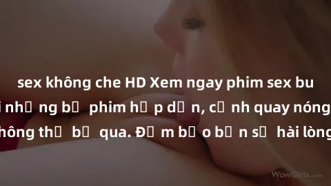 sex không che HD Xem ngay phim sex bukkake hàng đầu với những bộ phim hấp dẫn, cảnh quay nóng bỏng không thể bỏ qua. Đảm bảo bạn sẽ hài lòng với trải nghiệm mới lạ này!