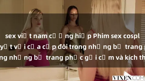 sex việt nam cưỡng hiếp Phim sex cosplay: Trải nghiệm tuyệt vời của cặp đôi trong những bộ trang phục gợi cảm và kích thích
