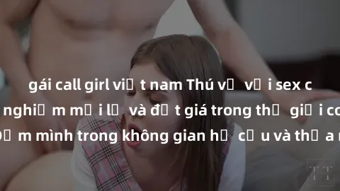 gái call girl việt nam Thú vị với sex cosplay anime: Trải nghiệm mới lạ và đắt giá trong thế giới cosplay! Đắm mình trong không gian hư cấu và thỏa mãn niềm đam mê của bạn!