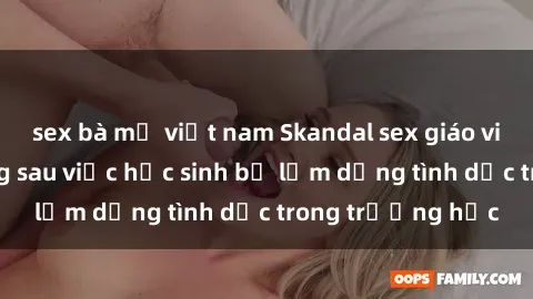 sex bà mẹ việt nam Skandal sex giáo viên: Sự thật đằng sau việc học sinh bị lạm dụng tình dục trong trường học