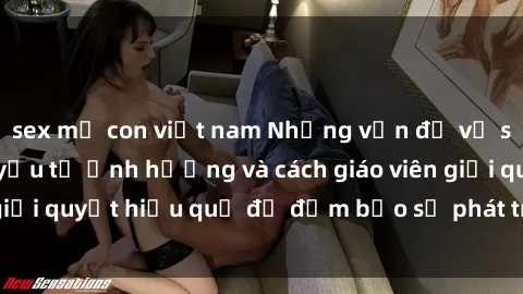 sex mẹ con việt nam Những vấn đề về sex học sinh: Các yếu tố ảnh hưởng và cách giáo viên giải quyết hiệu quả để đảm bảo sự phát triển toàn diện.