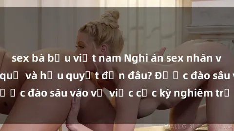 sex bà bầu việt nam Nghi án sex nhân viên nhà hàng: Hậu quả và hậu quyết đến đâu? Được đào sâu vào vụ việc cực kỳ nghiêm trọng này.