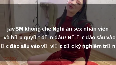 jav SM không che Nghi án sex nhân viên nhà hàng: Hậu quả và hậu quyết đến đâu? Được đào sâu vào vụ việc cực kỳ nghiêm trọng này.
