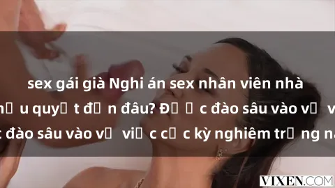 sex gái già Nghi án sex nhân viên nhà hàng: Hậu quả và hậu quyết đến đâu? Được đào sâu vào vụ việc cực kỳ nghiêm trọng này.