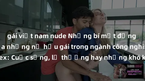 gái việt nam nude Những bí mật đằng sau cuộc sống của những nữ hầu gái trong ngành công nghiệp sex: Cuộc sống, lẽ thường hay những khó khăn mà họ phải đối mặt.