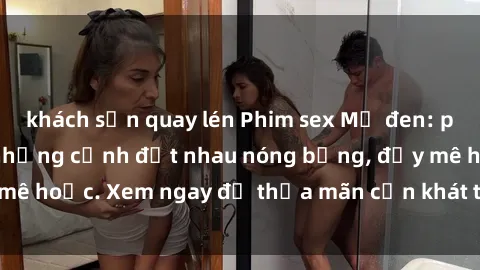 khách sạn quay lén Phim sex Mỹ đen: phút mãnh liệt với những cảnh địt nhau nóng bỏng, đầy mê hoặc. Xem ngay để thỏa mãn cơn khát tình dục của bạn!
