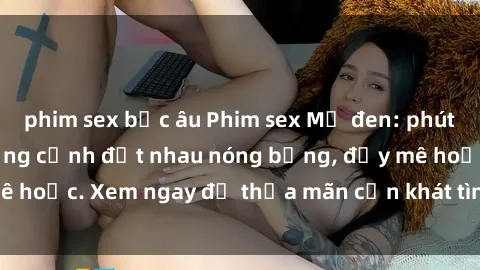 phim sex bắc âu Phim sex Mỹ đen: phút mãnh liệt với những cảnh địt nhau nóng bỏng, đầy mê hoặc. Xem ngay để thỏa mãn cơn khát tình dục của bạn!