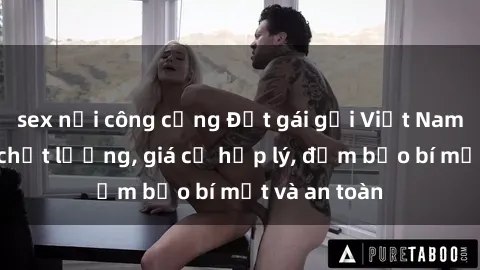 sex nơi công cộng Đặt gái gọi Việt Nam: Dịch vụ chất lượng, giá cả hợp lý, đảm bảo bí mật và an toàn