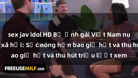 sex jav idol HD Bộ ảnh gái Việt Nam nude gây sốt mạng xã hội: Sắc nóng hơn bao giờ hết và thu hút triệu lượt xem
