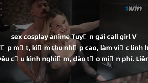 sex cosplay anime Tuyển gái call girl Việt Nam gợi cảm, đẹp mắt, kiếm thu nhập cao, làm việc linh hoạt, không yêu cầu kinh nghiệm, đào tạo miễn phí. Liên hệ ngay để biết thêm chi tiết!