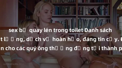 sex bị quay lén trong toilet Danh sách gái call girl vip chất lượng, dịch vụ hoàn hảo, đáng tin cậy. Điều hấp dẫn cho các quý ông thượng đẳng tại thành phố. Hãy nhấc máy và đặt lịch ngay!