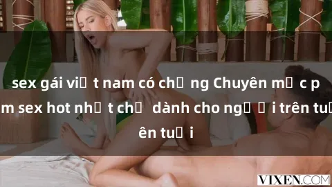 sex gái việt nam có chồng Chuyên mục phim sex hot nhất chỉ dành cho người trên tuổi