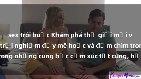 sex trói buộc Khám phá thế giới mới với sex người lớn: trải nghiệm đầy mê hoặc và đắm chìm trong những cung bậc cảm xúc tột cùng, hứng khởi và cuốn hút.