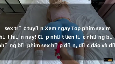 sex trực tuyến Xem ngay Top phim sex mới nhất đang hot nhất hiện nay! Cập nhật liên tục những bộ phim sex hấp dẫn, độc đáo và đầy kích thích.