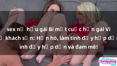 sex nữ hầu gái Bí mật cuộc hẹn gái Việt lần đầu ở khách sạn: Hẹn hò, làm tình đầy hấp dẫn và đam mê!