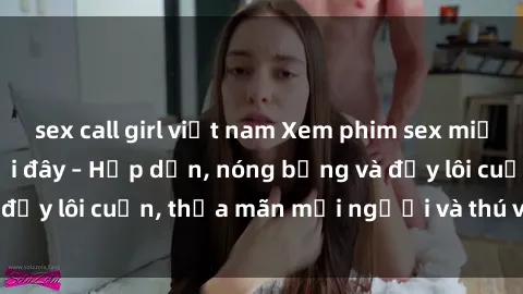 sex call girl việt nam Xem phim sex miễn phí online ngay tại đây – Hấp dẫn, nóng bỏng và đầy lôi cuốn, thỏa mãn mọi người và thú vui của bạn!