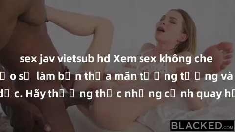 sex jav vietsub hd Xem sex không che HD miễn phí đảm bảo sẽ làm bạn thỏa mãn tưởng tượng và nhu cầu tình dục. Hãy thưởng thức những cảnh quay hấp dẫn và mãnh liệt ngay bây giờ!