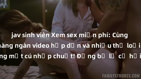 jav sinh viên Xem sex miễn phí: Cùng trải nghiệm với hàng ngàn video hấp dẫn và nhiều thể loại đa dạng chỉ trong một cú nhấp chuột! Đừng bỏ lỡ cơ hội thưởng thức tuyệt vời này ngay hôm nay!